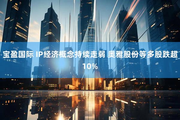 宝盈国际 IP经济概念持续走弱 奥雅股份等多股跌超10%