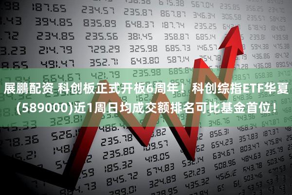 展鵬配资 科创板正式开板6周年！科创综指ETF华夏(589000)近1周日均成交额排名可比基金首位！