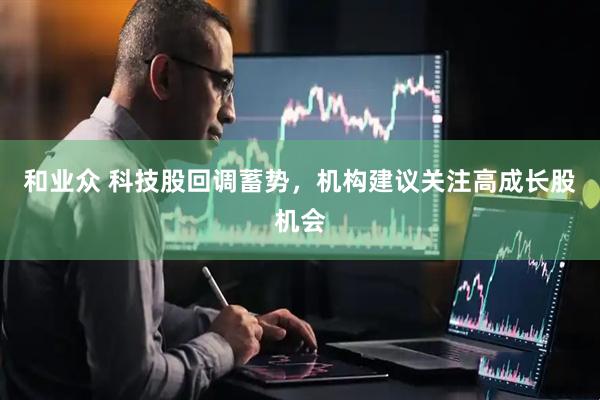 和业众 科技股回调蓄势，机构建议关注高成长股机会