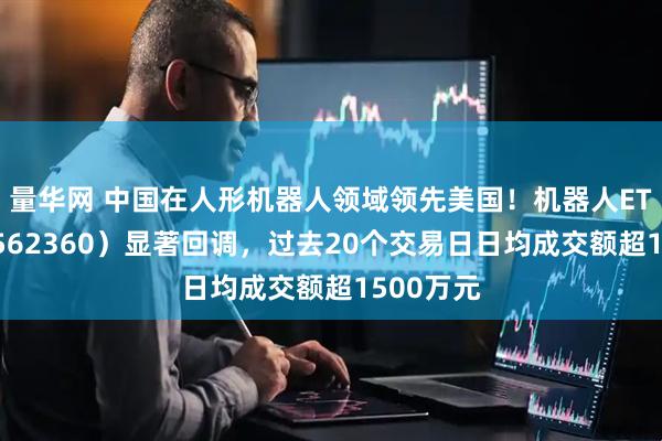 量华网 中国在人形机器人领域领先美国！机器人ETF基金（562360）显著回调，过去20个交易日日均成交额超1500万元
