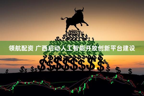 领航配资 广西启动人工智能开放创新平台建设