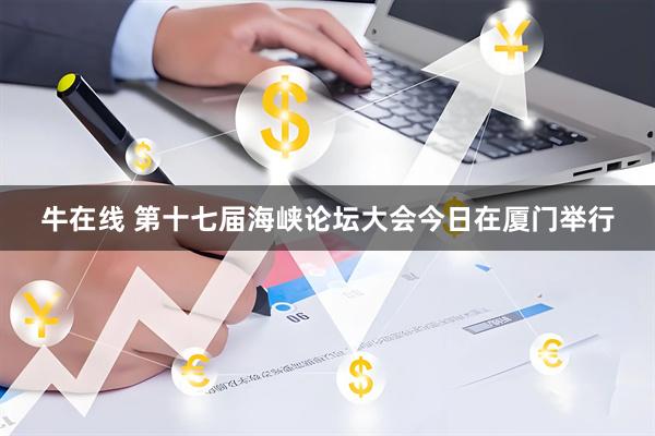 牛在线 第十七届海峡论坛大会今日在厦门举行
