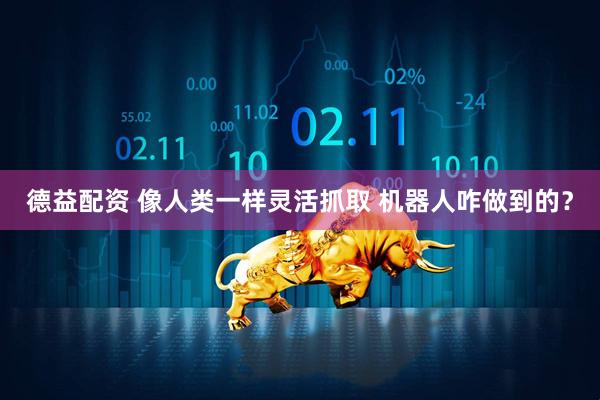 德益配资 像人类一样灵活抓取 机器人咋做到的？