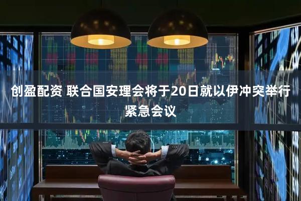 创盈配资 联合国安理会将于20日就以伊冲突举行紧急会议