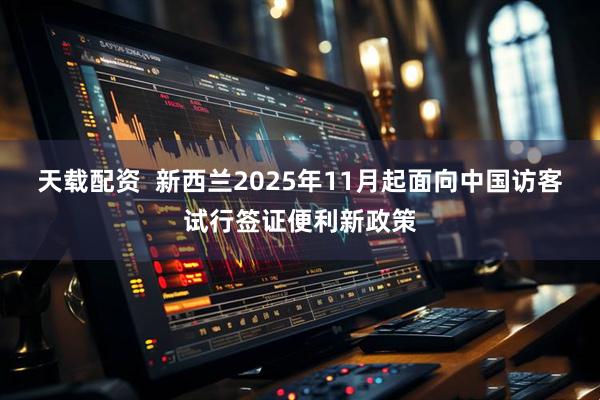 天载配资  新西兰2025年11月起面向中国访客试行签证便利新政策