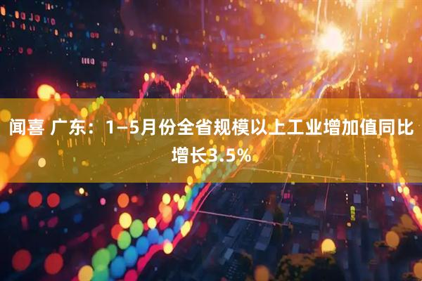 闻喜 广东：1—5月份全省规模以上工业增加值同比增长3.5%