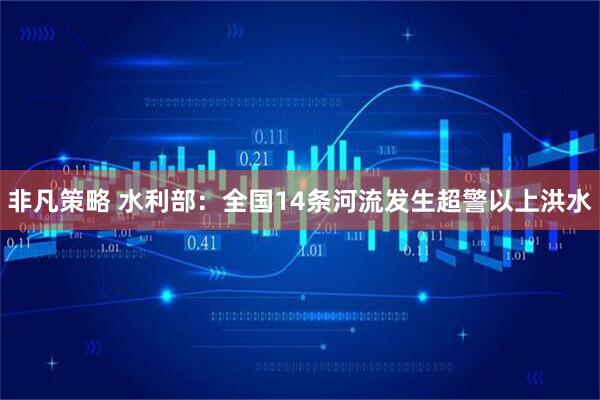 非凡策略 水利部：全国14条河流发生超警以上洪水