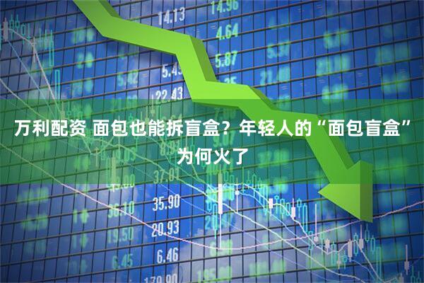 万利配资 面包也能拆盲盒？年轻人的“面包盲盒”为何火了