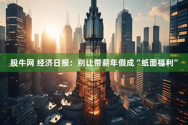 股牛网 经济日报：别让带薪年假成“纸面福利”