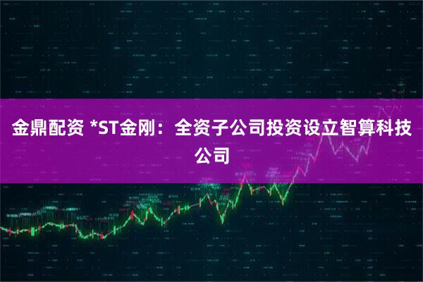 金鼎配资 *ST金刚：全资子公司投资设立智算科技公司