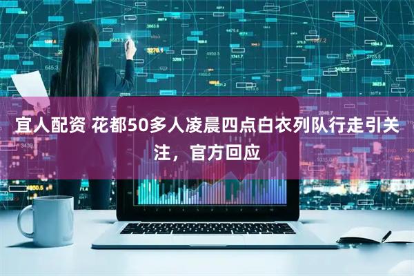 宜人配资 花都50多人凌晨四点白衣列队行走引关注，官方回应