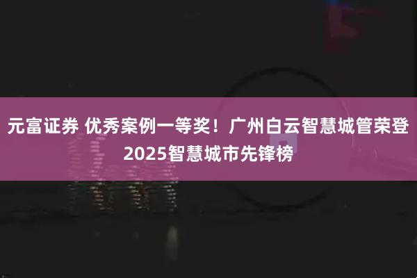 元富证券 优秀案例一等奖！广州白云智慧城管荣登2025智慧城市先锋榜
