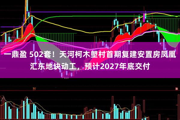 一鼎盈 502套！天河柯木塱村首期复建安置房凤凰汇东地块动工，预计2027年底交付