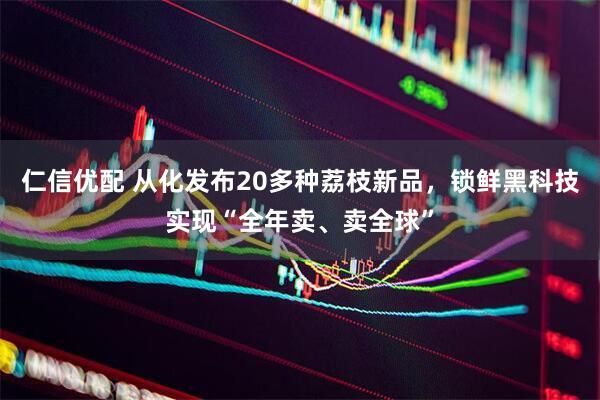 仁信优配 从化发布20多种荔枝新品，锁鲜黑科技实现“全年卖、卖全球”