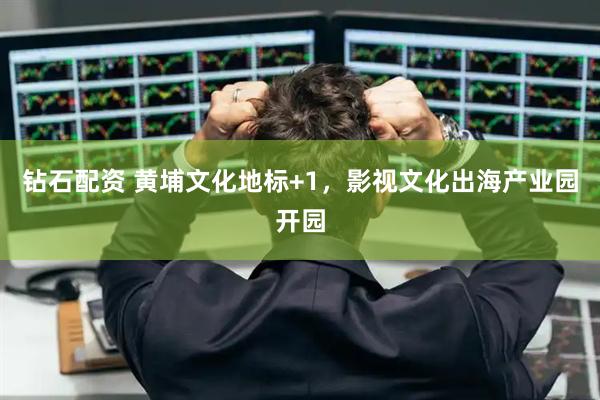 钻石配资 黄埔文化地标+1，影视文化出海产业园开园
