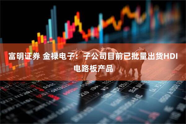 富明证券 金禄电子：子公司目前已批量出货HDI电路板产品