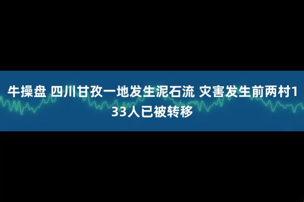 牛操盘 四川甘孜一地发生泥石流 灾害发生前两村133人已被转移