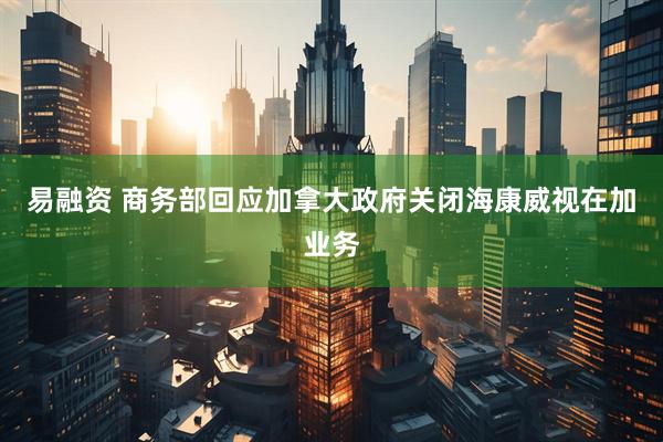 易融资 商务部回应加拿大政府关闭海康威视在加业务