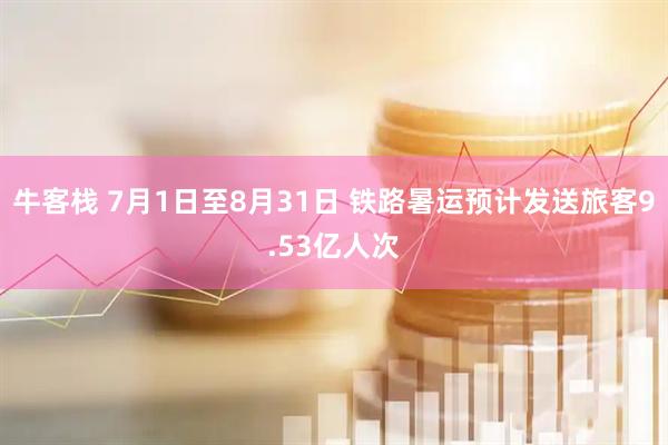 牛客栈 7月1日至8月31日 铁路暑运预计发送旅客9.53亿人次