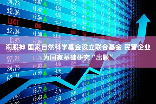 淘股神 国家自然科学基金设立联合基金 民营企业为国家基础研究“出题”