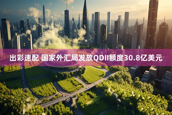 出彩速配 国家外汇局发放QDII额度30.8亿美元