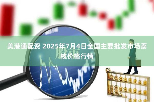 美港通配资 2025年7月4日全国主要批发市场荔枝价格行情
