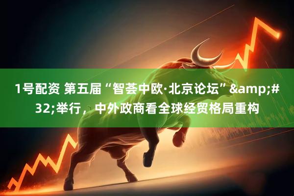 1号配资 第五届“智荟中欧·北京论坛”&#32;举行，中外政商看全球经贸格局重构