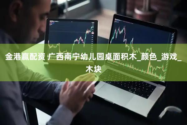 金港赢配资 广西南宁幼儿园桌面积木_颜色_游戏_木块