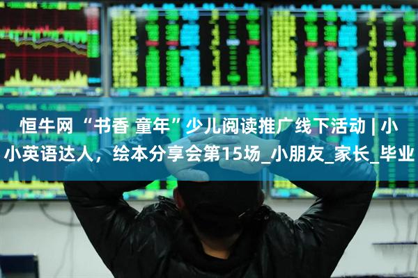 恒牛网 “书香 童年”少儿阅读推广线下活动 | 小小英语达人，绘本分享会第15场_小朋友_家长_毕业