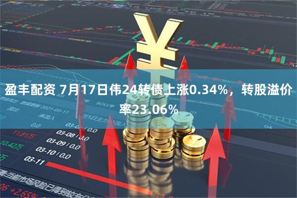 盈丰配资 7月17日伟24转债上涨0.34%，转股溢价率23.06%