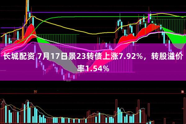 长城配资 7月17日景23转债上涨7.92%，转股溢价率1.54%