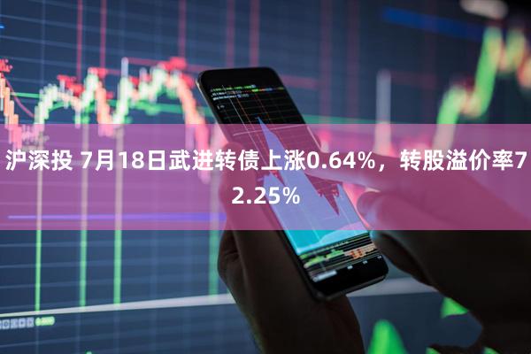 沪深投 7月18日武进转债上涨0.64%，转股溢价率72.25%