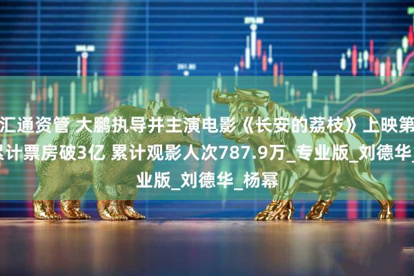 汇通资管 大鹏执导并主演电影《长安的荔枝》上映第6天累计票房破3亿 累计观影人次787.9万_专业版_刘德华_杨幂