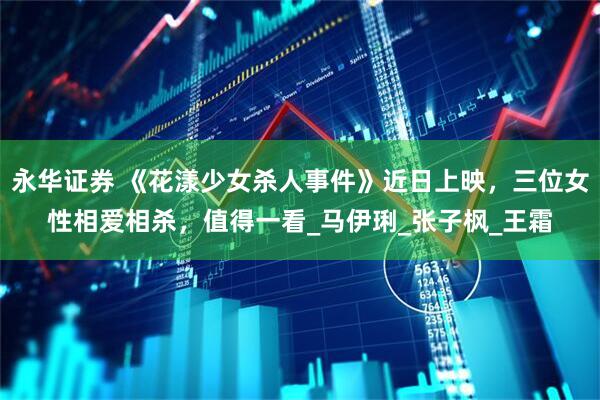 永华证券 《花漾少女杀人事件》近日上映，三位女性相爱相杀，值得一看_马伊琍_张子枫_王霜