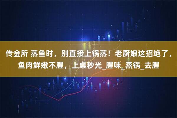 传金所 蒸鱼时，别直接上锅蒸！老厨娘这招绝了，鱼肉鲜嫩不腥，上桌秒光_腥味_蒸锅_去腥