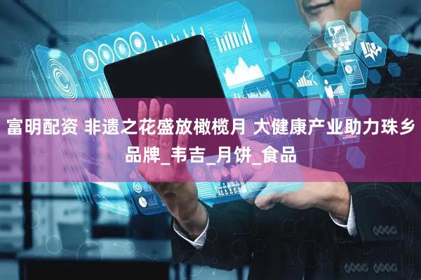 富明配资 非遗之花盛放橄榄月 大健康产业助力珠乡品牌_韦吉_月饼_食品