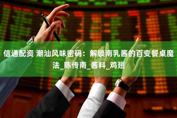 信通配资 潮汕风味密码：解锁南乳酱的百变餐桌魔法_陈传南_酱料_鸡翅