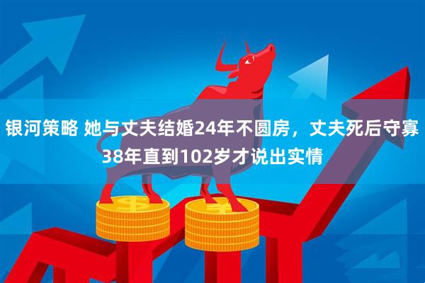 银河策略 她与丈夫结婚24年不圆房，丈夫死后守寡38年直到102岁才说出实情