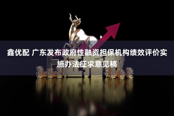 鑫优配 广东发布政府性融资担保机构绩效评价实施办法征求意见稿