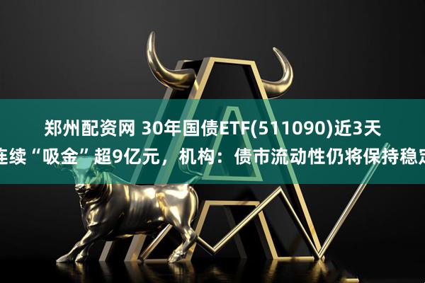 郑州配资网 30年国债ETF(511090)近3天连续“吸金”超9亿元，机构：债市流动性仍将保持稳定