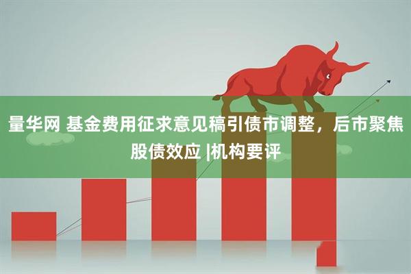 量华网 基金费用征求意见稿引债市调整，后市聚焦股债效应 |机构要评