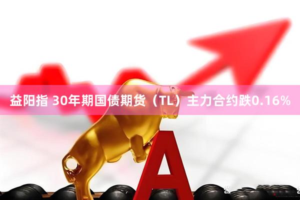 益阳指 30年期国债期货（TL）主力合约跌0.16%