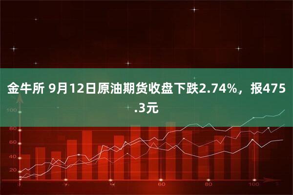 金牛所 9月12日原油期货收盘下跌2.74%，报475.3元