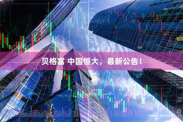 贝格富 中国恒大，最新公告！