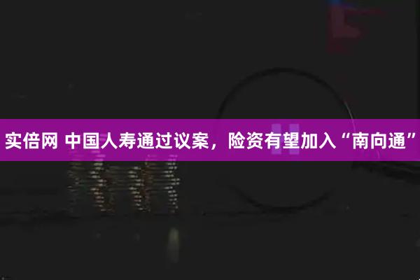 实倍网 中国人寿通过议案，险资有望加入“南向通”