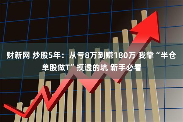 财新网 炒股5年：从亏8万到赚180万 我靠“半仓单股做T”摸透的坑 新手必看