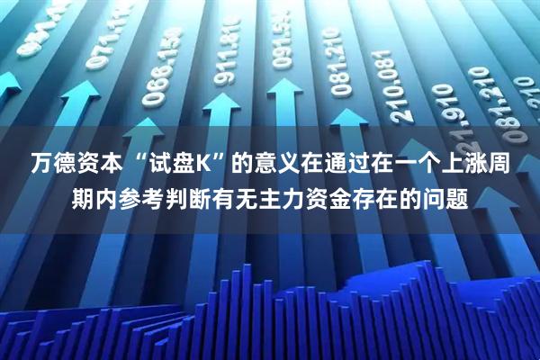 万德资本 “试盘K”的意义在通过在一个上涨周期内参考判断有无主力资金存在的问题