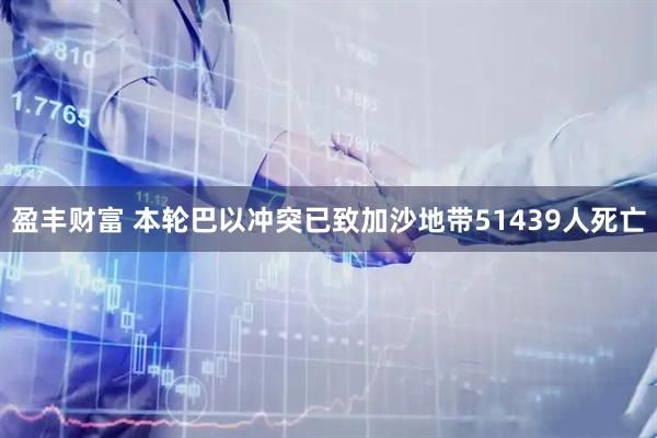 盈丰财富 本轮巴以冲突已致加沙地带51439人死亡