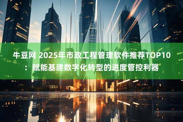 牛豆网 2025年市政工程管理软件推荐TOP10：赋能基建数字化转型的进度管控利器