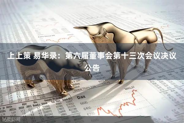 上上策 易华录：第六届董事会第十三次会议决议公告